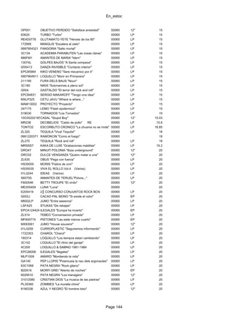En_estoc
Page 144
OP001 OBJETIVO PERDIDO "Satisface ansiedad" 00065 12" 15
83625 TURBO "Turbo" 00065 LP 15
RE4D0776 GLUTAMATO YEYE "Heroes de los 80" 00065 LP 15
172995 MANGLIS "Escalera al cielo" 00065 LP 15
0687954321 FANGORIA "Salto mortal" 00065 LP 15
3C134 ACADEMIA PARABUTEN "Las cosas claras" 00065 LP 15
886FM1 AMANTES DE MARIA "Idem" 00065 LP 15
13074L GOLPES BAJOS "A Santa compa±a" 00065 LP 15
I205413 DANZA INVISIBLE "Contacto interior" 00065 LP 15
EPC85964 KIKO VENENO "Sere mecanico por ti" 00065 LP 15
5907904911 LOQUILLO "Morir en Primavera" 00065 LP 15
211190 FURA DELS BAUS "Noun" 00065 LP 15
3C180 NIKIS "Submarines a pleno sol" 00065 LP 15
G004 GASTALDO "El terror del rock and roll" 00065 LP 15
EPC84831 SERGIO MAKAROFF "Tengo una idea" 00065 LP 15
MXLP325 CETU JAVU "Where is where..." 00065 LP 15
MAM13002 PROYECTO "Proyecto" 00065 LP 15
247175 LEMO "Flash epidermico" 00065 LP 15
518030 TORNADOS "Los Tornados" 00065 LP 15
10C0520218567CASAL "Stupid Boy" 00065 12" 15.03
MR238 DECIBELIOS "Caldo de pollo" RE 00065 LP 15.8
TONTO2 ESCORBUTO CRONICO "La chusma no se rinde" 00065 LP 16.85
ZL320 TEQUILA "Viva! Tequila!" 00065 LP 18
0661220371 RAMONCIN "Como el fuego" 00065 18
ZL270 TEQUILA "Rock and roll" 00065 LP 18
MRSSS7 KAKA DE LUXE "Grabaciones malditas" 00065 LP 19.2
DRO47 MINUIT POLONIA "Ibiza underground" 00065 12" 20
DRO32 DULCE VENGANZA "Quiero matar a una" 00065 12" 20
ZL635 OBUS "Pega con fuerza" 00065 LP 20
HS35005 MORIS "Fiebre de vivir" 00065 LP 20
HS35035 VIVA EL ROLLO Vol.4 (Varios) 00065 LP 20
01L0244 IDEAS (Varios) 00065 LP 20
S60755. AMANTES DE TERUEL"Polvos..." 00065 LP 20
F600546 BETTY TROUPE "El vinilo" 00065 12" 20
ME205404 LUNA "Luna" 00065 20
E205419 2║ CONCURSO CONJUNTOS ROCK BCN 00065 LP 20
G002J CACAO PAL MONO "Si existe el color" 00065 EP 20
MI002LP JUMO "Entre asesinos" 00065 LP 20
LSFA25 STUKAS "De rebajas" 00065 LP 20
EPCA124424 ILEGALES "Europa ha muerto" 00065 EP 20
ZL514 TEBEO "Conversacion privada" 00065 LP 20
MF600774 PISTONES "Las siete menos cuarto" 00065 EP 20
MX83061 JUMO "House souvenir" 00065 12" 20
01L0259 CURROPLASTIC "Seguiremos informando" 00065 LP 20
1722303 CHAROL "Charol" 00065 LP 20
160314 LOQUILLO "Los tiempos estan cambiando" 00065 LP 20
3C102 LOQUILLO "El ritmo del garaje" 00065 LP 20
4C200 LOQUILLO & SABINO 1981-1984 00065 LP 20
EPC26008 ILEGALES "Ilegales" 00065 LP 20
MLP1009 AMARO "Mordiendo la vida" 00065 LP 20
GA145 PEP LLOPIS "Poiemusia la nau dels argonautes" 00065 LP 20
63C1068 PATA NEGRA "Rock gitano" 00065 LP 20
B20516 MORFI GREI "Aliento de noches" 00065 EP 20
6029510 PATA NEGRA "Los managers" 00065 12" 20
31012080 CRISTIAN DIOS "La musica de las piedras" 00065 LP 20
PL35360 ZOMBIES "La muralla china" 00065 LP 20
8180336 AZUL Y NEGRO "El hombre lobo" 00065 12" 20
 