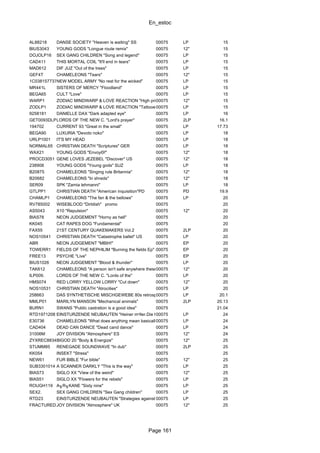 En_estoc
Page 161
AL88218 DANSE SOCIETY "Heaven is waiting" SS 00075 LP 15
BIUS3043 YOUNG GODS "Longue route remix" 00075 12" 15
DOJOLP16 SEX GANG CHILDREN "Song and legend" 00075 LP 15
CAD411 THIS MORTAL COIL "It'll end in tears" 00075 LP 15
MAD612 DIF JUZ "Out of the trees" 00075 LP 15
GEF4T CHAMELEONS "Tears" 00075 12" 15
1C0381577371NEW MODEL ARMY "No rest for the wicked" 00075 LP 15
MR441L SISTERS OF MERCY "Floodland" 00075 LP 15
BEGA65 CULT "Love" 00075 LP 15
WARP1 ZODIAC MINDWARP & LOVE REACTION "High priest of love"00075 12" 15
ZODLP1 ZODIAC MINDWARP & LOVE REACTION "Tattooed beat Messiah"00075 LP 15
9258181 DANIELLE DAX "Dark adapted eye" 00075 LP 16
GET0093DLPLORDS OF THE NEW C. "Lord's prayer" 00075 2LP 16.1
194702 CURRENT 93 "Great in the small" 00075 LP 17.73
BEGA90 LUXURIA "Devoto noko" 00075 LP 18
URLP1001 IT'S MY HEAD 00075 LP 18
NORMAL65 CHRISTIAN DEATH "Scriptures" GER 00075 LP 18
WAX21 YOUNG GODS "EnvoyΘ!" 00075 12" 18
PROCD3051 GENE LOVES JEZEBEL "Discover" US 00075 12" 18
238908 YOUNG GODS "Young gods" SUZ 00075 LP 18
B20875 CHAMELEONS "Singing rule Britannia" 00075 12" 18
B20682 CHAMELEONS "In shreds" 00075 12" 18
SER09 SPK "Zamia lehmanni" 00075 LP 18
GTLPP1 CHRISTIAN DEATH "American inquisition"PD 00075 PD 19.9
CHAMLP1 CHAMELEONS "The fan & the bellows" 00075 LP 20
RV785002 WISEBLOOD "Dirtdish" promo 00075 20
AS5043 X10 "Repulsion" 00075 12" 20
BIAS78 NEON JUDGEMENT "Horny as hell" 00075 20
KK045 CAT RAPES DOG "Fundamental" 00075 20
FAX55 21ST CENTURY QUAKEMAKERS Vol.2 00075 2LP 20
NOS10541 CHRISTIAN DEATH "Catastrophe ballet" US 00075 LP 20
ABR NEON JUDGEMENT "MBIH!" 00075 EP 20
TOWERR1 FIELDS OF THE NEPHILIM "Burning the fields Ep" 00075 EP 20
FREE13 PSYCHE "Live" 00075 EP 20
BIUS1026 NEON JUDGEMENT "Blood & thunder" 00075 LP 20
TAK612 CHAMELEONS "A person isn't safe anywhere these days"00075 12" 20
ILP009. LORDS OF THE NEW C. "Lords of the" 00075 LP 20
HMS074 RED LORRY YELLOW LORRY "Cut down" 00075 12" 20
NOS10531 CHRISTIAN DEATH "Atrocities" 00075 LP 20
258663 DAS SYNTHETISCHE MISCHGEWEBE 80s retrosp.100075 LP 20.1
MMLP01 MARILYN MANSON "Mechanical animals" 00075 2LP 20.13
BURN1 SWANS "Public castration is a good idea" 00075 21.04
RTD1971208127EINSTURZENDE NEUBAUTEN "Heiner mⁿller.Die hamletmaschine"00075 LP 24
E30736 CHAMELEONS "What does anything mean basically" ES00075 LP 24
CAD404 DEAD CAN DANCE "Dead cand dance" 00075 LP 24
31006M JOY DIVISION "Atmosphere" ES 00075 12" 24
ZYXREC8834BIGOD 20 "Body & Energize" 00075 12" 25
STUMM85 RENEGADE SOUNDWAVE "In dub" 00075 2LP 25
KK054 INSEKT "Stress" 00075 25
NEW61 FUR BIBLE "Fur bible" 00075 12" 25
SUB3301014 A SCANNER DARKLY "This is the way" 00075 LP 25
BIAS73 SIGLO XX "View of the weird" 00075 12" 25
BIAS51 SIGLO XX "Flowers for the rebels" 00075 LP 25
ROUGH119 A╖R╖KANE "Sixty nine" 00075 LP 25
SEX2. SEX GANG CHILDREN "Sex Gang children" 00075 LP 25
RTD23 EINSTURZENDE NEUBAUTEN "Strategies against.."80-83 Strategies against.."00075 LP 25
FRACTURED JOY DIVISION "Atmosphere" UK 00075 12" 25
 