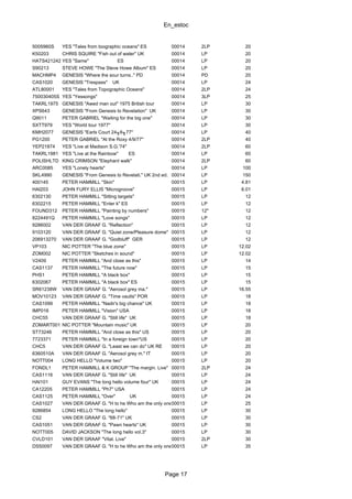 En_estoc
Page 17
5005960S YES "Tales from toographic oceans" ES 00014 2LP 20
K50203 CHRIS SQUIRE "Fish out of water" UK 00014 LP 20
HATS421242 YES "Same" ES 00014 LP 20
S90213 STEVE HOWE "The Steve Howe Album" ES 00014 LP 20
MACHMP4 GENESIS "Where the sour turns.." PD 00014 PD 20
CAS1020 GENESIS "Trespass" UK 00014 LP 24
ATL80001 YES "Tales from Topographic Oceans" 00014 2LP 24
750030405S YES "Yessongs" 00014 3LP 25
TAKRL1975 GENESIS "Awed man out" 1975 British tour 00014 LP 30
XPS643 GENESIS "From Genesis to Revelation" UK 00014 LP 30
Q9011 PETER GABRIEL "Waiting for the big one" 00014 LP 30
SXTT979 YES "World tour 1977" 00014 LP 30
KMH2077 GENESIS "Earls Court 24╖6╖77" 00014 LP 40
PG1200 PETER GABRIEL "At the Roxy 4/9/77" 00014 2LP 40
YEP21874 YES "Live at Madison S.G.'74" 00014 2LP 60
TAKRL1981 YES "Live at the Rainbow" ES 00014 LP 60
POLISHLTD KING CRIMSON "Elephant walk" 00014 2LP 60
ARC0085 YES "Lonely hearts" 00014 LP 100
SKL4990 GENESIS "From Genesis to Revelati." UK 2nd ed. 00014 LP 150
400145 PETER HAMMILL "Skin" 00015 LP 4.81
HAI203 JOHN FURY ELLIS "Microgroove" 00015 LP 6.01
6302130 PETER HAMMILL "Sitting targets" 00015 LP 12
6302215 PETER HAMMILL "Enter k" ES 00015 LP 12
FOUND312 PETER HAMMILL "Painting by numbers" 00015 12" 12
8224491Q PETER HAMMILL "Love songs" 00015 LP 12
9286002 VAN DER GRAAF G. "Reflection" 00015 LP 12
9103120 VAN DER GRAAF G. "Quiet zone/Pleasure dome" 00015 LP 12
206913270 VAN DER GRAAF G. "Godbluff" GER 00015 LP 12
VP103 NIC POTTER "The blue zone" 00015 LP 12.02
ZOM002 NIC POTTER "Sketches in sound" 00015 LP 12.02
V2409 PETER HAMMILL "And close as this" 00015 LP 14
CAS1137 PETER HAMMILL "The future now" 00015 LP 15
PHS1 PETER HAMMILL "A black box" 00015 LP 15
6302067 PETER HAMMILL "A black box" ES 00015 LP 15
SR61238W VAN DER GRAAF G. "Aerosol grey ma." 00015 LP 16.55
MOV10123 VAN DER GRAAF G. "Time vaults" POR 00015 LP 18
CAS1099 PETER HAMMILL "Nadir's big chance" UK 00015 LP 18
IMP016 PETER HAMMILL "Vision" USA 00015 LP 18
CHC55 VAN DER GRAAF G. "Still life" UK 00015 LP 18
ZOMART001 NIC POTTER "Mountain music" UK 00015 LP 20
ST73246 PETER HAMMILL "And close as this" US 00015 LP 20
7723371 PETER HAMMILL "In a foreign town"US 00015 LP 20
CHC5 VAN DER GRAAF G. "Least we can do" UK RE 00015 LP 20
6360510A VAN DER GRAAF G. "Aerosol grey m." IT 00015 LP 20
NOTT004 LONG HELLO "Volume two" 00015 LP 20
FONDL1 PETER HAMMILL & K GROUP "The margin. Live" 00015 2LP 24
CAS1116 VAN DER GRAAF G. "Still life" UK 00015 LP 24
HAI101 GUY EVANS "The long hello volume four" UK 00015 LP 24
CA12205 PETER HAMMILL "Ph7" USA 00015 LP 24
CAS1125 PETER HAMMILL "Over" UK 00015 LP 24
CAS1027 VAN DER GRAAF G. "H to he Who am the only one" UK00015 LP 25
9286854 LONG HELLO "The long hello" 00015 LP 30
CS2 VAN DER GRAAF G. "68-71" UK 00015 LP 30
CAS1051 VAN DER GRAAF G. "Pawn hearts" UK 00015 LP 30
NOTT005 DAVID JACKSON "The long hello vol.3" 00015 LP 30
CVLD101 VAN DER GRAAF "Vital. Live" 00015 2LP 30
DS50097 VAN DER GRAAF G. "H to he Who am the only one" US00015 LP 35
 