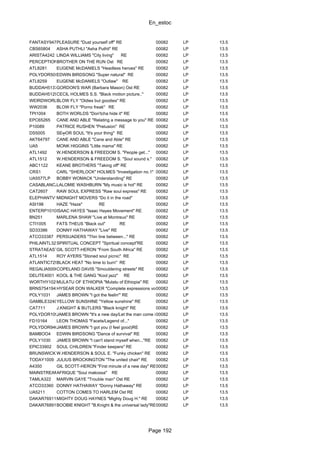 En_estoc
Page 192
FANTASY9473PLEASURE "Dust yourself off" RE 00082 LP 13.5
CBS65804 ASHA PUTHLI "Asha Puthli" RE 00082 LP 13.5
ARISTA4242 LINDA WILLIAMS "City living" RE 00082 LP 13.5
PERCEPTION45BROTHER ON THE RUN Ost RE 00082 LP 13.5
ATL8281 EUGENE McDANIELS "Headless heroes" RE 00082 LP 13.5
POLYDOR5057EDWIN BIRDSONG "Super natural" RE 00082 LP 13.5
ATL8259 EUGENE McDANIELS "Outlaw" RE 00082 LP 13.5
BUDDAH5137GORDON'S WAR (Barbara Mason) Ost RE 00082 LP 13.5
BUDDAH5129CECIL HOLMES S.S. "Black motion picture.." 00082 LP 13.5
WEIRDWORLD2026BLOW FLY "Oldies but goodies" RE 00082 LP 13.5
WW2036 BLOW FLY "Porno freak" RE 00082 LP 13.5
TPI1004 BOTH WORLDS "Don'tcha hide it" RE 00082 LP 13.5
EPC65265 CANE AND ABLE "Relating a message to you" RE 00082 LP 13.5
P10089 PATRICE RUSHEN "Prelusion" RE 00082 LP 13.5
DS5005 SE╤OR SOUL "It's your thing" RE 00082 LP 13.5
AKT64797 CANE AND ABLE "Cane and Able" RE 00082 LP 13.5
UA5 MONK HIGGINS "Little mama" RE 00082 LP 13.5
ATL1492 W.HENDERSON & FREEDOM S. "People get..." 00082 LP 13.5
ATL1512 W.HENDERSON & FREEDOM S. "Soul sound s." 00082 LP 13.5
ABC1122 KEANE BROTHERS "Taking off" RE 00082 LP 13.5
CRS1 CARL "SHERLOCK" HOLMES "Investigation no.1" 00082 LP 13.5
UA5577LP BOBBY WOMACK "Understanding" RE 00082 LP 13.5
CASABLANCA9001LALOMIE WASHBURN "My music is hot" RE 00082 LP 13.5
CAT2607 RAW SOUL EXPRESS "Raw soul express" RE 00082 LP 13.5
ELEPHANTV102MIDNIGHT MOVERS "Do it in the road" 00082 LP 13.5
ASI198 HAZE "Haze" RE 00082 LP 13.5
ENTERP1010ISAAC HAYES "Isaac Hayes Movement" RE 00082 LP 13.5
BN251 MARLENA SHAW "Live at Montreux" RE 00082 LP 13.5
CTI1005 FATS THEUS "Black out" RE 00082 LP 13.5
SD33386 DONNY HATHAWAY "Live" RE 00082 LP 13.5
ATCO33387 PERSUADERS "Thin line between..." RE 00082 LP 13.5
PHILAINTL32404SPIRITUAL CONCEPT "Spiritual concept"RE 00082 LP 13.5
STRATAEAST4340GIL SCOTT-HERON "From South Africa" RE 00082 LP 13.5
ATL1514 ROY AYERS "Stoned soul picnic" RE 00082 LP 13.5
ATLANTIC7294BLACK HEAT "No time to burn" RE 00082 LP 13.5
REGALIA5006COPELAND DAVIS "Smouldering streets" RE 00082 LP 13.5
DELITE4001 KOOL & THE GANG "Kool jazz" RE 00082 LP 13.5
WORTHY1020MULATU OF ETHIOPIA "Mulatu of Ethiopia" RE 00082 LP 13.5
BRNS754194 HYSEAR DON WALKER "Complete expressions vol.2" RE00082 LP 13.5
POLY1031 JAMES BROWN "I got the feelin'" RE 00082 LP 13.5
GAMBLE32405YELLOW SUNSHINE "Yellow sunshine" RE 00082 LP 13.5
CAT711 J.KNIGHT & BUTLERS "Black knight" RE 00082 LP 13.5
POLYDOR1095JAMES BROWN "It's a new day/Let the man come in"00082 LP 13.5
FD10164 LEON THOMAS "Facets/Legend of..." 00082 LP 13.5
POLYDOR946JAMES BROWN "I got you (I feel good)RE 00082 LP 13.5
BAMBOO4 EDWIN BIRDSONG "Dance of survival" RE 00082 LP 13.5
POLY1030 JAMES BROWN "I can't stand myself when..."RE 00082 LP 13.5
EPIC33902 SOUL CHILDREN "Finder keepers" RE 00082 LP 13.5
BRUNSWICK754163W.HENDERSON & SOUL E. "Funky chicken" RE 00082 LP 13.5
TODAY1009 JULIUS BROCKINGTON "The united chair" RE 00082 LP 13.5
A4350 GIL SCOTT-HERON "First minute of a new day" RE00082 LP 13.5
MAINSTREAM394AFRIQUE "Soul makossa" RE 00082 LP 13.5
TAMLA322 MARVIN GAYE "Trouble man" Ost RE 00082 LP 13.5
ATCO33360 DONNY HATHAWAY "Donny Hathaway" RE 00082 LP 13.5
UA5211 COTTON COMES TO HARLEM Ost RE 00082 LP 13.5
DAKAR76911MIGHTY DOUG HAYNES "Mighty Doug H." RE 00082 LP 13.5
DAKAR768913BOOBIE KNIGHT "B.Knight & the universal lady"RE00082 LP 13.5
 