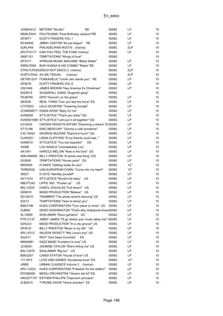 En_estoc
Page 196
JOSIE4012 METERS "Struttin" RE 00082 LP 15
NEMLP444 POLITICIANS "Feat.McKinley Jackson"RE 00082 LP 15
DF9071 DUSTY FINGERS VOL.1 00082 LP 15
RCA4640 JIMMY CASTOR "Its just begun" RE 00082 LP 15
SJRLP49 PHILADELPHIA ROOTS (Varios) 00082 2LP 15
SPLP10117 CAN YOU FEEL THE FUNK (Varios) 00082 LP 15
G6971S1 TEMPTATIONS "Wings of love" 00082 15
SP3317 AFRICAN MUSIC MACHINE "Black Water" 00082 LP 15
WBSLP009 BUN HUNGA & HIS COMBO "Relax" RE 00082 LP 15
STRUTLP020DISCO NOT DISCO 2 (Varios) 00082 2LP 15
HURTLP042 AS WE TRAVEL (Varios) 00082 2LP 15
GET8012LP FUNKADELIC "Uncle Jam wants you" RE 00082 LP 15
DF9076 DUSTY FINGERS VOL.6 00082 LP 15
2391049 JAMES BROWN "Hey America it's Christmas" 00082 LP 15
6029472 SUGARHILL GANG "Sugarhill gang" 00082 15
FE38789 DR'S "Groovin' on the grace" 00082 LP 15
S83938 REAL THING "Can you feel the force" ES 00082 LP 15
CTI75003 LALO SCHIFRIN "Towering toccata" 00082 LP 15
2C06899571 DIANA ROSS "Baby it's me" 00082 LP 15
AV69008 STYLISTICS "Thank you baby" OG 00082 LP 15
AV69001698 STYLISTICS "Let's put it all together" OG 00082 LP 15
2310424 CROWN HEIGHTS AFFAIR "Dreaming a dream" ES00082 LP 15
ST12166 ERIC MERCURY "Gimme a calll sometime" 00082 LP 15
CXL14042 GEORGE McCRAE "Diamond touch" OG 00082 LP 15
CUK5021 LINDA CLIFFORD "If my friends could see.." 00082 LP 15
AV69010 STYLISTICS "You are beautiful" ES 00082 LP 15
34488 LOU RAWLS "Unmistakably Lou" 00082 LP 15
AA1041 HAROLD MELVIN "Now is the time" US 00082 LP 15
AMLH64656 BILLY PRESTON "A whole new thing" OG 00082 LP 15
S32806 TEMPTATIONS "House party" ES 00082 LP 15
MDD505 FLAKES "Getting ready for you" 00082 12" 15
TKR82532 USA-EUROPEAN CONN. "Come into my heart" 00082 12" 15
36027 O'JAYS "Identify yourself" 00082 LP 15
AV11010 STYLISTICS "Rockin'roll baby" US 00082 LP 15
NBLP7242 LIPPS. INC. "Pucker up" US 00082 LP 15
BKL12222 CAROL DOUGLAS "Full bloom" US 00082 LP 15
SD9918 MASS PRODUCTION "Believe" US 00082 LP 15
SD19210 TRAMMPS "The whole world's dancing" US 00082 LP 15
50413 TEMPTATIONS "Hear to tempt you" 00082 LP 15
BSK3196 HUES CORPORATION "Your place or mine" US 00082 LP 15
DJM28 GENO WASHINGTON "That's why Hollywood loves me"00082 LP 15
XL12895 SHALAMAR "Disco gardens" US 00082 LP 15
PYE12137 JIMMY JAMES "I'll go where your music takes me" US00082 LP 15
SD5233 MASS PRODUCTION "In a city groove" US 00082 LP 15
SP3516 BILLY PRESTON "Music is my life" US 00082 LP 15
APL10312 WILSON PICKETT "Miz Lena's boy" US 00082 LP 15
S32571 RIOT "God bless Conchita" ES 00082 LP 15
M8946M1 DAZZ BAND "Invitation to love" US 00082 LP 15
JC36061 JOHNNIE TAYLOR "She's killing me" US 00082 LP 15
BXL13479 SHALAMAR "Big fun" US 00082 LP 15
BSK3207 CANDI STATON "House of love" US 00082 LP 15
1711973 LOVE AND KISSES "Accidental lover" ES 00082 12" 15
URB5 URBAN CLASSICS Volume 2 (Varios) 00082 LP 15
APL1-0323 HUES CORPORATION "Freedom for the stallion" 00082 LP 15
EPC80836 BIDDU ORCHESTRA "Verano del 42" ES 00082 LP 15
HKUS77107 ESTHER PHILLIPS "Capricorn princess" 00082 LP 15
ZLB2014 TYRONE DAVIS "Home wrecker" ES 00082 LP 15
 