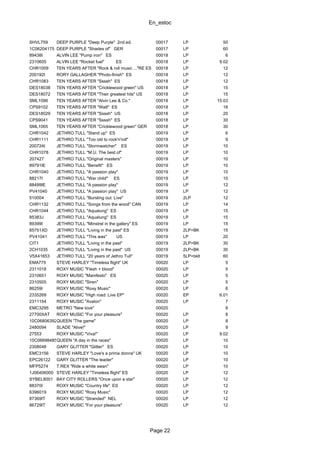 En_estoc
Page 22
SHVL759 DEEP PURPLE "Deep Purple" 2nd.ed. 00017 LP 50
1C06204175 DEEP PURPLE "Shades of" GER 00017 LP 60
89438I ALVIN LEE "Pump iron" ES 00018 LP 6
2310605 ALVIN LEE "Rocket fuel" ES 00018 LP 9.02
CHR1009 TEN YEARS AFTER "Rock & roll music ..."RE ES 00018 LP 12
200192I RORY GALLAGHER "Photo-finish" ES 00018 LP 12
CHR1083 TEN YEARS AFTER "Ssssh" ES 00018 LP 12
DES18038 TEN YEARS AFTER "Cricklewood green" US 00018 LP 15
DES18072 TEN YEARS AFTER "Their greatest hits" US 00018 LP 15
SML1096 TEN YEARS AFTER "Alvin Lee & Co." 00018 LP 15.03
CPS9102 TEN YEARS AFTER "Watt" ES 00018 LP 18
DES18029 TEN YEARS AFTER "Ssssh" US 00018 LP 20
CPS9041 TEN YEARS AFTER "Ssssh" ES 00018 LP 30
SML1065 TEN YEARS AFTER "Cricklewood green" GER 00018 LP 30
CHR1042 JETHRO TULL "Stand up" ES 00019 LP 6
CHR1111 JETHRO TULL "Too old to rock'n'roll" 00019 LP 9
200724I JETHRO TULL "Stormwatcher" ES 00019 LP 10
CHR1078 JETHRO TULL "M.U. The best of" 00019 LP 10
207427 JETHRO TULL "Original masters" 00019 LP 10
89791IE JETHRO TULL "Benefit" ES 00019 LP 10
CHR1040 JETHRO TULL "A passion play" 00019 LP 10
88217I JETHRO TULL "War child" ES 00019 LP 10
88499IE JETHRO TULL "A passion play" 00019 LP 12
PV41040 JETHRO TULL "A passion play" US 00019 LP 12
510004 JETHRO TULL "Bursting out. Live" 00019 2LP 12
CHR1132 JETHRO TULL "Songs from the wood" CAN 00019 LP 14
CHR1044 JETHRO TULL "Aqualung" ES 00019 LP 15
85383J JETHRO TULL "Aqualung" ES 00019 LP 15
89399I JETHRO TULL "Minstrel in the gallery" ES 00019 LP 15
85751XD JETHRO TULL "Living in the past" ES 00019 2LP+BK 15
PV41041 JETHRO TULL "This was" US 00019 LP 20
CIT1 JETHRO TULL "Living in the past" 00019 2LP+BK 30
2CH1035 JETHRO TULL "Living in the past" US 00019 2LP+BK 30
V5X41653 JETHRO TULL "20 years of Jethro Tull" 00019 5LP+bklt 60
EMA775 STEVE HARLEY "Timeless flight" UK 00020 LP 5
2311018 ROXY MUSIC "Flesh + blood" 00020 LP 5
2310651 ROXY MUSIC "Manifesto" ES 00020 LP 5
2310505 ROXY MUSIC "Siren" 00020 LP 5
86259I ROXY MUSIC "Roxy Music" 00020 LP 6
2335269 ROXY MUSIC "High road: Live EP" 00020 EP 6.01
2311154 ROXY MUSIC "Avalon" 00020 LP 7
EMC3295 METRO "New love" 00020 8
27700XAT ROXY MUSIC "For your pleasure" 00020 LP 8
10C068063923QUEEN "The game" 00020 LP 8
2480094 SLADE "Alive!" 00020 LP 9
27553 ROXY MUSIC "Viva!" 00020 LP 9.02
10C06698485QUEEN "A day in the races" 00020 LP 10
2308048 GARY GLITTER "Glitter" ES 00020 LP 10
EMC3156 STEVE HARLEY "Love's a prima donna" UK 00020 LP 10
EPC26122 GARY GLITTER "The leader" 00020 LP 10
MFP5274 T.REX "Ride a white swan" 00020 LP 10
1J06406000 STEVE HARLEY "Timeless flight" ES 00020 LP 12
SYBEL8001 BAY CITY ROLLERS "Once upon a star" 00020 LP 12
88370I ROXY MUSIC "Country life" ES 00020 LP 12
6396019 ROXY MUSIC "Roxy Music" 00020 LP 12
87369IT ROXY MUSIC "Stranded" NEL 00020 LP 12
86729IT ROXY MUSIC "For your pleasure" 00020 LP 12
 