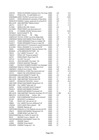 En_estoc
Page 233
HJRLP40 WORLD IS SHAKING Cubanismo from The Congo 54-5500085 2LP 16.4
RG2012 FROM LATIN... TO JAZZ DANCE vol.1 00085 LP 16.6
SONORAMAL33JONNY TEUPEN "Love and harp a la latin" 00085 LP 16.95
HJRLP41 AFRICA BOOGALOO Latinization of West Africa 00085 2LP 17.2
SNDWLP018 PANAMA 3 calypso, guajira jazz & cumbia 60-75 00085 2LP 17.5
MELLOLP8 SABU MARTINEZ "Maldito primitivo" 00085 LP 17.5
USLP14 OCHO "3" RE 00085 LP 17.9
PL75265 SEMILLA DEL SON (Varios) 00085 2LP 18
SCLP9083 PEREZ PRADO Latin dance party vol.4 00085 LP 18
E4106 21 CHANNEL SOUND "Dancing voices.." 00085 LP 18.03
GET653LP BLACK SUGAR "II" RE 00085 LP 18.1
COLUM101H SABU "Sorcery" RE 180gr. 00085 LP 19
VAMPI015LP TICO ALL STARS "Live at the Village Gate" 00085 2LP 19.9
VAMPI050LP MONGO SANTAMARIA "Mucho Mongo!" RE 00085 2LP 19.9
DJV2019 FRANK HERNANDEZ "Esta en lo bailable" RE 00085 LP 19.9
DJV2017 FRANK HERNANDEZ "El pavo en salsa" RE 00085 LP 19.9
VAMPI074 MIKE DOGLIOTTI "Candombe for export/Candombe liso"00085 2LP 19.9
SLVLX402 RAOUL ZEQUEIRA "Le 1er non-stop" RE 00085 LP 19.9
CM035 ALDEMARO ROMERO "Aldemaro Romero" COL 00085 LP 20
MG20044 LATIN AMERICAN RHYTHMS ES 00085 LP 20
V68725 CAL TJADER "The best of" US 00085 LP 20
1566191 PEGGY LEE "Things are swingin?" 00085 LP 20
430707 PEREZ PRADO "Perez Prado" FR 00085 LP 20
HOT123 LA LUPE "Too much" 00085 LP 20
SC2193 JACK COSTANZO "Viva tirado" ES 00085 LP 20
JUN5034 PONCHO SANCHEZ "Papa gato" 00085 LP 20
LPA807 PACHECO PALMIERI FAJARDO "Las charangas" 00085 LP 20
VAMPI046LP FANIA ALL STARS "Hot sweat. Best of live" 00085 2LP 20.3
VAMPI92LP GOZALO! Vol.2 (Varios) PERU 00085 2LP 20.7
VAMPI057LP ALEGRE ALL STARS "Nos vamos pa'la luna" 00085 2LP 21.9
HOT101 DANCE THE LATIN GROOVE (Varios) 00085 LP 22
SONORAMAL20CARLOS FRANZETTI "Grafitti" RE 00085 2LP 22.2
MELLOLP5 SABU MARTINEZ "Burned sugar" RE 00085 LP 22.4
MELLOLP6 SABU MARTINEZ "Winds & skins" RE 00085 LP 22.4
HJRLP27 BOOGALOO POW WOW (Varios) 00085 2LP 22.5
XSM116259 MONGO SANTAMARIA "Mongomania" US 00085 LP 24
BDS19SK CAL TJADER "Tjader-ade" US 00085 LP 24
P24039 EDDIE "LOCKJAW" DAVIS "Cookbook" 00085 LP 24
PR24018 MONGO SANTAMARIA "AfroRoots" 00085 LP 24
CL2298 MONGO SANTAMARIA "El pussycat" US 00085 LP 24
MELLOLP9 SABU MARTINEZ "Dalecarlia recordings 1971+72" +book00085 LP+BK 24.3
BBELP019 LATIN SPECTRUM (Varios) DEL 00085 2LP 25
LHLP038 DON CUNNINGHAM "Something for everyone" 00085 LP 25
S21236 MATECOCO "Los Matecoco" 00085 LP 25
T1290 PEGGY LEE "Latin ala Lee" US 00085 LP 25
V68626 CAL TJADER "Soul bird: whiffenpoof" US 00085 LP 25
LPN2338 COCO LAGOS "Ritmo caliente" RE 00085 LP 25
LD4186 IRAKERE "Bailando asi" 00085 LP 30
CIDPOP3063 GERALDO LA VYNI "Bailando cha-cha-cha" ES 00085 LP 30
CS9412 MONGO SANTAMARIA "Mongomania" US 00085 LP 30
CL2388 HERBIE MANN "Latin Mann" US 00085 LP 30
DISCOPHON6129FANIA ALL STARS "En directo" ES 00085 LP 30
S6018 SEGUIDA "Love is...Seguida" US 00085 LP 30
FANTASY3267MONGO SANTAMARIA "Yambu" OG 00085 LP 35
LD3797 IRAKERE "Irakere" 00085 LP 35
LD3926 IRAKERE "Grupo Irakere" 00085 LP 35
R52078OG CANDIDO "Conga soul" US 00085 LP 40
 