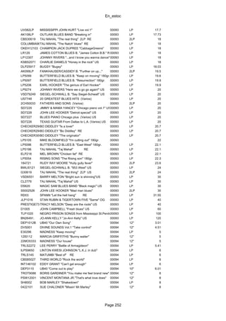 En_estoc
Page 252
UV082LP MISSISSIPPI JOHN HURT "Live vol.1" 00093 LP 17.7
AK108LP OUTLAW BLUES BAND "Breaking in" 00093 LP 17.73
CBS30619 TAJ MAHAL "The real thing" 2LP RE 00093 2LP 18
COLUMBIA9698TAJ MAHAL "The Natch' blues" RE 00093 LP 18
OKEH12103 CHAMPION JACK DUPREE "CabbageGreens" 00093 LP 18
LR129 JAMES COTTON BLUES B. "James Cotton B.B." RE00093 LP 18
LP12307 JOHNNY RIVERS "...and I know you wanna dance" US00093 LP 18
KSBS2071 CHARLIE DANIELS "Honey in the rock" US 00093 LP 18
DLP25917 BUGSY "Bugsy" 00093 LP 18.03
AK099LP FANKHAUSER/CASSIDY B. "Further on up..." 00093 2LP 19.5
LP5099 BUTTERFIELD BLUES B. "Keep on moving" 180gr.00093 LP 19.6
LP5097 BUTTERFIELD BLUES B. "Resurrection" 180gr. 00093 LP 19.9
LP5206 EARL HOOKER "The genius of Earl Hooker" 00093 LP 19.9
LP9274 JOHNNY RIVERS "Here we α go go again!" US 00093 LP 20
VSD79249 SIEGEL-SCHWALL B. "Say Siegel-Schwall" US 00093 LP 20
US7748 20 GREATEST BLUES HITS (Varios) 00093 LP 20
2CH50033 FATHERS AND SONS (Varios) 00093 2LP 20
SD7229 JIMMY & MAMA YANCEY "Chicago piano vol.1" US00093 LP 20
SD7228 JOHN LEE HOOKER "Detroit special" US 00093 LP 20
SD7227 BLUES PIANO Chicago plus (Varios) US 00093 LP 20
SD7226 TEXAS GUITAR From Dallas to L.A. (Varios) US 00093 LP 20
CHECKER2980BO DIDDLEY "Is a lover" 00093 LP 20.7
CHECKER2984BO DIDDLEY "Bo Diddley" RE 00093 LP 20.7
CHECKER3001BO DIDDLEY "The originator" 00093 LP 20.7
LP5105 MIKE BLOOMFIELD "I'm cutting out" 180gr. 00093 22
LP5096 BUTTERFIELD BLUES B. "East West" 180gr. 00093 LP 22.1
LP5196 TAJ MAHAL "Taj Mahal" RE 00093 LP 22.1
ELP218 MEL BROWN "Chicken fat" RE 00093 LP 22.1
LP5054 RISING SONS "The Rising son" 180gr. 00093 LP 22.3
184721 RUDY RAY MOORE "Hully gully fever" 00093 2LP 23.6
BWLI0121 SIEGEL-SCHWALL B. "953 West" US 00093 LP 24
G30619 TAJ MAHAL "The real thing" 2LP US 00093 2LP 24
VSD6551 BARRY MELTON "Bright sun is shinning"US 00093 LP 30
CL2779 TAJ MAHAL "Taj Mahal" US 00093 LP 30
DS620 MAGIC SAM BLUES BAND "Black magic" US 00093 LP 30
S5002526 JOHN LEE HOOKER "Mad man blues" 00093 2LP 30
RD03 SPANN "Let the hell hang" RE 00093 LP 31.55
JLP1016 STAN RUBIN & TIGERTOWN FIVE "Same" OG 00093 LP 40
PRESTIGE7393TRACY NELSON "Deep are the roots" US 00093 LP 40
D1005 JOHN CAMPBELL "Fresh blues" US 00093 LP 60
TLP1020 NEGRO PRISON SONGS from Mississippi St.Penitentiary US00093 LP 100
BN26491. JO-ANN KELLY "Jo-Ann Kelly" US 00093 LP 120
DEP1012B UB40 "Our Own Song" 00094 12" 3.01
DVS001 DIVINE SOUNDS Vol.1 "Take control" 00094 12" 4.51
E30296 MADNESS "Keep moving" 00094 LP 5
12IS112 MARCIA GRIFFITHS "Bunny wailer" 00094 12" 5
22MO5333 MADNESS "Our house" 00094 12" 5
TRLS2272 LEE PERRY "Battle of Armagideon" 00094 LP 5.41
ILPS9650 LINTON KWESI JOHNSON "L.K.J. in dub" 00094 LP 6
TRLS145 MATUMBI "Best of" RE 00094 LP 6
CBS85027 THIRD WORLD "Rock the world" 00094 LP 6
INT146102 EDDY GRANT "Can't get enough" 00094 LP 6
DEP3110 UB40 "Come out to play" 00094 10" 6.01
TROT9088 BORIS GARDINER "You make me feel brand new" 00094 12" 8
PSW12001 VINCENT MONTANA JR."That's what love does" 00094 12" 8
SH8002 BOB MARLEY "Shakedown" 00094 LP 8
0422101 SUE CHALONER "Missin' Mr.Marley" 00094 12" 8
 