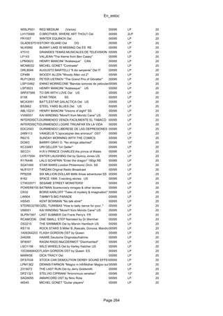 En_estoc
Page 264
WISLP001 RED MEDIUM (Varios) 00095 LP 20
LH170069 O BROTHER, WHERE ART THOU? Ost 00095 2LP 20
FR1007 WINTER EQUINOX Ost 00095 LP 20
GLADES7516STONY ISLAND Ost OG 00095 LP 20
NL45992 BUNNY LAKE IS MISSING Ost ES RE 00095 LP 20
4T010 GRANDES TEMAS MUSICALES DE TELEVISION 00095 LP 20
LP143 VALJEAN "The theme from Ben Casey" 00095 LP 20
LPM3623 HENRY MANCINI "Arabesque" CAN 00095 LP 20
MCN8032 MICHEL GONET "Contrasts" 00095 LP 20
ORL8044 AUGUSTO MARTELLI "Il dio serpente" Ost IT 00095 LP 20
CP488 WOODY ALLEN "Woody Allen vol.2" 00095 LP 20
RLP12833 PETER USTINOV "The Grand Prix of Gibraltar" 00095 LP 20
LSP10462 ENNIO MORRICONE "Bandas sonoras de peliculas"00095 LP 20
LSP3623 HENRY MANCINI "Arabesque" US 00095 LP 20
SRF67569 TO SIR WITH LOVE Ost US 00095 LP 20
8158 STAR TREK SS 00095 LP 20
MCA3051 BATTLESTAR GALACTICA Ost US 00095 LP 20
BS2662 STEEL YARD BLUES Ost US 00095 LP 20
ABL10231 HENRY MANCINI "Visions of eight" SS 00095 LP 20
VV68551 KAI WINDING "More!!! from Mondo Cane" US 00095 LP 20
INTERDISCTABACODURMIENDO VENZA FACILMENTE EL TABACO 00095 LP 20
INTERDISCTRIUNFDURMIENDO LOGRE TRIUNFAR EN LA VIDA 00095 LP 20
EDC2043 DURMIENDO LIBERESE DE LAS DEPRESIONES 00095 LP 20
2489113 VANGELIS "L'apocalypse des animaux" OST 00095 LP 20
R6210 SUNDAY MORNING WITH THE COMICS 00095 LP 20
DOW3 BARRY GRAY O. "No strings attached" 00095 10" 20
KC33481 URI GELLER "Uri Geller" 00095 LP 20
SECO1 H.R.V.PRINCE CHARLES the prince of Wales 00095 LP 20
LOS17004 ENTER LAUGHING Ost by Quincy Jones US 00095 LP 20
R176446 LALO SCHIFRIN "Enter the dragon" 180gr.RE 00095 LP 20
SGA1000 STAR WARS London Philarmonic Orch. SS 00095 LP 20
NLR1017 TARZAN Original Radio Broadcast 00095 LP 20
PP8208 SIX MILLION DOLLAR MAN Xmas adventures SS 00095 LP 20
8162 SPACE 1999. 3 exciting stories US 00095 LP 20
CTW22071 SESAME STREET MONSTERS! 00095 LP 20
POWER8155 BATMAN Scarecrow's mirages & other stories 00095 LP 20
CR32 BORIS KARLOFF "Tales of mystery & imagination" 00095 LP 20
LW904 TAMMY'S BIG PARADE 00095 LP 20
HS545 KENT BOWMAN "No talk stink!" 00095 LP 20
STEREO2789OZEL TURKBAS "How to belly dance for your.." 00095 LP 20
V68551 KAI WINDING "More!!! from Mondo Cane" US 00095 LP 20
SLPW1567 LAST SUMMER Ost Frank Perry's FR 00095 LP 20
RCAMOON ONE SMALL STEP Narrated by Dr.Wernher 00095 LP 20
OS3210 THE SWIMMER Ost by Marvin Hamlisch US 00095 LP 20
RS118 ROCK STARS S.Miller B.,Rascals, Donova, Mandrake M.00095 LP 20
1A06264203 FLASH GORDON OST by Queen 00095 LP 20
249266 HAARE Deutsche Originalaufnahme 00095 LP 20
SF8097 RAGNI RADO MaCDERMOT "Disinhairited" 00095 LP 20
LSO1156 WILD WHEELS Ost by Harley Hatcher US 00095 LP 20
10C068064203YFLASH GORDON OST by Queen ES 00095 LP 20
MARK56 DICK TRACY Ost 00095 LP 20
DFS7034 STOCK CAR DEMOLITION DERBY SOUND EFFECTS00095 LP 20
LPM1362 DENNIS FARNON "Magoo in hifi/Mother Magoo suite"00095 LP 20
2315072 THE LAST RUN Ost by Jerry Goldsmith 00095 LP 20
DPZ1321 STELVIO CIPRIANI "Anonimous venetian" 00095 12" 20
SAG9055 AMARCORD OST by Nino Rota 00095 LP 20
46545 MICHEL GONET "Guitar players" 00095 LP 20
 