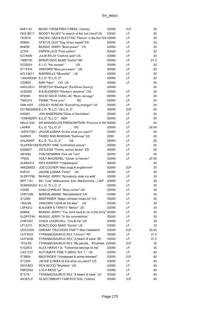 En_estoc
Page 275
6641140 MUSIC FROM FREE CREEK (Varios) 00099 2LP 20
DES18017 MOODY BLUES "In search of the lost chord"US 00099 LP 20
TK3018 PACIFIC GAS & ELECTRIC "Dancin' in the fire" ES 00099 LP 20
85864I STATUS QUO "Dog of two heads" ES 00099 LP 20
86409I MUNGO JERRY "Boot power" ES 00099 LP 20
22705 PAPER LACE "First edition" 00099 LP 20
KZ31609 JULIE FELIX "Clotho's web" US 00099 LP 20
TIME700 BONZO DOG BAND "Gorilla" RE 00099 LP 21.3
PZ35524 E.L.O. "No answer" US 00099 LP 22
ST11334 UNICORN "Blue pine trees" US 00099 LP 22
AFL13631 MARSEILLE "Marseille" US 00099 LP 22
1J06405390 E.L.O. "E.L.O. 2" 00099 LP 22
CS9803 MAN "Man" OG US 00099 LP 24
ANCL2014 STRETCH "Elastique" (Ex-Elmer Gantry) 00099 24
2425059 B.B.BLUNDER "Worker's playtime" OG 00099 LP 24
SF8365 SOLID GOLD CADILLAC "Brain damage" 00099 LP 24
TWKLP4 TWINK "Think pink" RE 00099 LP 24
GML1007 LESLEY DUNCAN "Everything changes" UK 00099 LP 24
5C1385265859E.L.O. "E.L.O. 1/E.L.O. 2" 00099 2LP 24
K50261 JON ANDERSON "Olias of Sunhilllow" 00099 LP 24
1C06492970 E.L.O. "E.L.O." GER 00099 LP 24
MALS1222 DR.MARIGOLD'S PRESCRIPTION "Pictures of life"00099 LP 24
LA040F E.L.O. "E.L.O. 2" OG 00099 LP 24.04
1647977841 JACKIE LOMAX "Is this what you want?" 00099 LP 25
SAR001 TANDY AND MORGAN "Earthrise" SS 0099 LP 25
UALA040F E.L.O. "E.L.O. 2" US 00099 LP 25
OLLP5321AS RUPERT HINE "Unfinished picture" 00099 LP 25
6308057 HOTLEGS "Thinks: school stinks" ES 00099 LP 25
AN7042 TOM NEWMAN "Fine old Tom" 00099 LP 25
TP005 HOLY MACKEREL "Closer to heaven" 00099 LP 27.05
SLS50373 ROY HARPER "Fokjokeopus" 00099 30
AMLD6002 JOE COCKER "Mad dogs & englishmen" 00099 2LP 30
K46151 JACKIE LOMAX 'Three" UK 00099 LP 30
SLDPY796 MUNGO JERRY "Somebody stole my wife" 00099 LP 30
MPF1101 801 "Live" (Manzanera, Eno, MacCormick...) JAP 00099 LP 30
5C06405243 E.L.O. "E.L.O. 2" 00099 LP 30
V2009 CHILI CHARLES "Busy corner" UK 00099 LP 30
CHR1095 MANDALABAND "Mandalaband" UK 00099 LP 30
ST3364 BADFINGER "Magic christian music by" US 00099 LP 30
TRA238 UNICORN "Uphill all the way" US 00099 LP 30
LSP4372 B.AUGER & TRINITY "Befour" US 00099 LP 30
85800I MUNGO JERRY "You don't have to be in the army" ES00099 LP 30
SLDPY749 MUNGO JERRY "In the summertime" 00099 LP 30
CHR1051 CHICK CHURCHILL "You & me" UK 00099 LP 30
LP12370 BONZO DOG BAND "Gorilla" US 00099 LP 30
UDX203/4 GREASY TRUCKERS PARTY:Man,Hawkwind 00099 2LP 30.05
UIJY9035 TYRANNOSAURUS REX "Unicorn" RE 00099 LP 31.5
UIJY9036 TYRANNOSAURUS REX "A beard of stars" RE 00099 LP 31.5
TFOLP6 TYRANNOSAURUS REX "My people... /Prophets, seers.."00099 2LP 35
9102003 ALEX HARVEY B. "Tomorrow belongs to me" 00099 LP 35
CAS1122 AUTOMATIC FINE TUNING "A.F.T." UK 00099 LP 40
ST8804 BADFINGER "Unreleased & some released" 00099 2LP 40
ST3354 JACKIE LOMAX 'Is this what you want?' US 00099 LP 40
SHVL803 ROY WOOD "Boulders" UK 00099 LP 40
PREDISA LOCH NESS "╓x" 00099 LP 40
BTS18 TYRANNOSAURUS REX "A beard of stars" US 00099 LP 45
AK367LP GLASTONBURY FAIR FESTIVAL (Varios) 00099 3LP 49
 