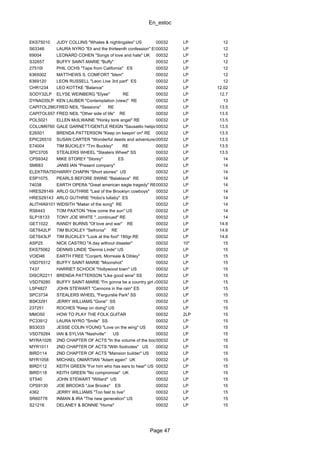 En_estoc
Page 47
EKS75010 JUDY COLLINS "Whales & nightingales" US 00032 LP 12
S63346 LAURA NYRO "Eli and the thirteenth confession" ES00032 LP 12
69004 LEONARD COHEN "Songs of love and hate" UK 00032 LP 12
S32657 BUFFY SAINT-MARIE "Buffy" 00032 LP 12
27510I PHIL OCHS "Tape from California" ES 00032 LP 12
6365002 MATTHEWS S. COMFORT "Idem" 00032 LP 12
6369120 LEON RUSSELL "Leon Live 3rd part" ES 00032 LP 12
CHR1234 LEO KOTTKE "Balance" 00032 LP 12.02
SODY32LP ELYSE WEINBERG "Elyse" RE 00032 LP 12.7
DYNA035LP KEN LAUBER "Contemplation (view)" RE 00032 LP 13
CAPITOL2862FRED NEIL "Sessions" RE 00032 LP 13.5
CAPITOL657 FRED NEIL "Other side of life" RE 00032 LP 13.5
POL5021 ELLEN McILWAINE "Honky tonk angel" RE 00032 LP 13.5
COLUM9760 GALE GARNETT/GENTLE REIGN "Sausalito heliport"RE00032 LP 13.5
E26501 BRENDA PATTERSON "Keep on keepin' on" RE 00032 LP 13.5
EPIC26510 SUSAN CARTER "Wonderful deeds and adventures" RE00032 LP 13.5
E74004 TIM BUCKLEY "Tim Buckley" RE 00032 LP 13.5
SPC3705 STEALERS WHEEL "Stealers Wheel" SS 00032 LP 13.5
CPS9342 MIKE STOREY "Storey" ES 00032 LP 14
SM683 JANIS IAN "Present company" 00032 LP 14
ELEKTRA75065HARRY CHAPIN "Short stories" US 00032 LP 14
ESP1075. PEARLS BEFORE SWINE "Balaklava" RE 00032 LP 14
74038 EARTH OPERA "Great american eagle tragedy" RE00032 LP 14
HRES29149 ARLO GUTHRIE "Last of the Brooklyn cowboys" 00032 LP 14
HRES29143 ARLO GUTHRIE "Hobo's lullaby" ES 00032 LP 14
ALITHIA9101 WIDSITH "Maker of the song" RE 00032 LP 14
RS6443 TOM PAXTON "How come the sun" US 00032 LP 14
SLP18133 TONY JOE WHITE "..continued" RE 00032 LP 14
GET1022 RANDY BURNS "Of love and war" RE 00032 LP 14.6
GET642LP TIM BUCKLEY "Sefronia" RE 00032 LP 14.6
GET643LP TIM BUCKLEY "Look at the fool" 180gr.RE 00032 LP 14.6
ASP25 NICK CASTRO "A day without disaster" 00032 10" 15
EKS75062 DENNIS LINDE "Dennis Linde" US 00032 LP 15
VOID46 EARTH FREE "Conjerti, Morreale & Dibley" 00032 LP 15
VSD79312 BUFFY SAINT-MARIE "Moonshot" 00032 LP 15
T437 HARRIET SCHOCK "Hollywood town" US 00032 LP 15
DISCR2211 BRENDA PATTERSON "Like good wine" SS 00032 LP 15
VSD79280 BUFFY SAINT-MARIE "I'm gonna be a country girl again"00032 LP 15
LSP4827 JOHN STEWART "Cannons in the rain" ES 00032 LP 15
SPC3734 STEALERS WHEEL "Fergurslie Park" SS 00032 LP 15
BSK3291 JERRY WILLIAMS "Gone" SS 00032 LP 15
237251 ROCHES "Keep on doing" US 00032 LP 15
MMO50 HOW TO PLAY THE FOLK GUITAR 00032 2LP 15
PC33912 LAURA NYRO "Smile" SS 00032 LP 15
BS3033 JESSE COLIN YOUNG "Love on the wing" US 00032 LP 15
VSD79284 IAN & SYLVIA "Nashville" US 00032 LP 15
MYRA1026 2ND CHAPTER OF ACTS "In the volume of the book" US00032 LP 15
MYR1011 2ND CHAPTER OF ACTS "With footnotes" US 00032 LP 15
BIRD114 2ND CHAPTER OF ACTS "Mansion builder" US 00032 LP 15
MYR1058 MICHAEL OMARTIAN "Adam again" UK 00032 LP 15
BIRD112 KEITH GREEN "For him who has ears to hear" US 00032 LP 15
BIRD118 KEITH GREEN "No compromise" UK 00032 LP 15
ST540 JOHN STEWART "Willard" US 00032 LP 15
CPS9130 JOE BROOKS "Joe Brooks" ES 00032 LP 15
4362 JERRY WILLIAMS "Too fast to live" 00032 LP 15
SR60778 INMAN & IRA "The new generation" US 00032 LP 15
S21216 DELANEY & BONNIE "Home" 00032 LP 15
 