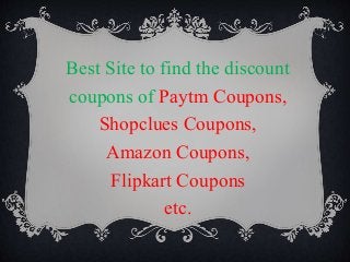 Best Site to find the discount
coupons of Paytm Coupons,
Shopclues Coupons,
Amazon Coupons,
Flipkart Coupons
etc.
 