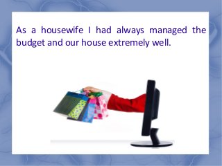 As a housewife I had always managed the
budget and our house extremely well.

 