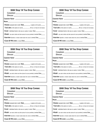 $500 Shop ‘til You Drop Contest

$500 Shop ‘til You Drop Contest

Consultant ____________________________
Director ______________________________

Consultant ____________________________
Director ______________________________

Customer Name ________________________________________

Customer Name ________________________________________

Phone __________________________________________________

Phone __________________________________________________

Hostess (3people/$200+retail) Date________ # guests at her party _____

Hostess (3people/$200+retail) Date________ # guests at her party _____

Total sales at her party w/o tax $_____________ (fill out 3 of these for the hostess)

Total sales at her party w/o tax $_____________ (fill out 3 of these for the hostess)

Facial - individual facial or she was at a party (1 entry) Date ____________

Facial - individual facial or she was at a party (1 entry) Date ____________

Model - you took a before and after picture for your portfolio (2 entries) Date_____

Model - you took a before and after picture for your portfolio (2 entries) Date_____

Interview Question & Answer session about the career (2 entries) Date_________

Interview Question & Answer session about the career (2 entries) Date_________

Guest @ MK event (2 entries) Date___________

Guest @ MK event (2 entries) Date___________

$500 Shop ‘til You Drop Contest

$500 Shop ‘til You Drop Contest

Consultant ____________________________
Director ______________________________

Consultant ____________________________
Director ______________________________

Customer Name ________________________________________

Customer Name ________________________________________

Phone __________________________________________________

Phone __________________________________________________

Hostess (3people/$200+retail) Date________ # guests at her party _____

Hostess (3people/$200+retail) Date________ # guests at her party _____

Total sales at her party w/o tax $_____________ (fill out 3 of these for the hostess)

Total sales at her party w/o tax $_____________ (fill out 3 of these for the hostess)

Facial - individual facial or she was at a party (1 entry) Date ____________

Facial - individual facial or she was at a party (1 entry) Date ____________

Model - you took a before and after picture for your portfolio (2 entries) Date_____

Model - you took a before and after picture for your portfolio (2 entries) Date_____

Interview Question & Answer session about the career (2 entries) Date_________

Interview Question & Answer session about the career (2 entries) Date_________

Guest @ MK event (2 entries) Date___________

Guest @ MK event (2 entries) Date___________

$500 Shop ‘til You Drop Contest

$500 Shop ‘til You Drop Contest

Consultant ____________________________
Director ______________________________

Consultant ____________________________
Director ______________________________

Customer Name ________________________________________

Customer Name ________________________________________

Phone __________________________________________________

Phone __________________________________________________

Hostess (3people/$200+retail) Date________ # guests at her party _____

Hostess (3people/$200+retail) Date________ # guests at her party _____

Total sales at her party w/o tax $_____________ (fill out 3 of these for the hostess)

Total sales at her party w/o tax $_____________ (fill out 3 of these for the hostess)

Facial - individual facial or she was at a party (1 entry) Date ____________

Facial - individual facial or she was at a party (1 entry) Date ____________

Model - you took a before and after picture for your portfolio (2 entries) Date_____

Model - you took a before and after picture for your portfolio (2 entries) Date_____

Interview Question & Answer session about the career (2 entries) Date_________

Interview Question & Answer session about the career (2 entries) Date_________

Guest @ MK event (2 entries) Date___________

Guest @ MK event (2 entries) Date___________

 