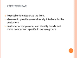 FILTER TOOLBAR.
 help seller to categorize the item.
 also use to provide a user-friendly interface for the
customers
 customer or shop owner can identify trends and
make comparison specific to certain groups
 