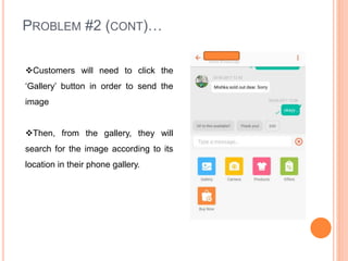 PROBLEM #2 (CONT)…
Customers will need to click the
‘Gallery’ button in order to send the
image
Then, from the gallery, they will
search for the image according to its
location in their phone gallery.
 
