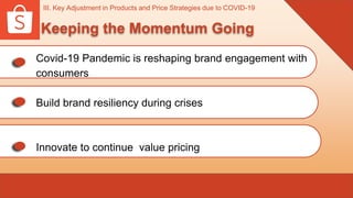 Covid-19 Pandemic is reshaping brand engagement with
consumers
Build brand resiliency during crises
Innovate to continue value pricing
III. Key Adjustment in Products and Price Strategies due to COVID-19
Keeping the Momentum Going
 