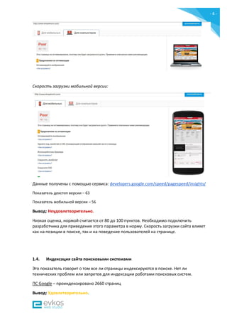 - 4 -
Скорость загрузки мобильной версии:
Данные получены c помощью сервиса: developers.google.com/speed/pagespeed/insights/
Показатель декстоп версии – 63
Показатель мобильной версии – 56
Вывод: Неудовлетворительно.
Низкая оценка, нормой считается от 80 до 100 пунктов. Необходимо подключить
разработчика для приведения этого параметра в норму. Скорость загрузки сайта влияет
как на позиции в поиске, так и на поведение пользователей на странице.
1.4. Индексация сайта поисковыми системами
Это показатель говорит о том все ли страницы индексируются в поиске. Нет ли
технических проблем или запретов для индексации роботами поисковых систем.
ПС Google – проиндексировано 2660 страниц
Вывод: Удовлетворительно.
 