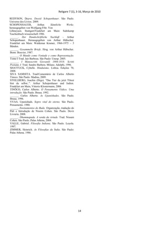 Religare 7 (1), 3-16, Março de 2010
14
REDYSON, Deyve. Dossiê Schopenhauer. São Paulo.
Universo dos Livros. 2009.
SCHOPENHAUER, Arthur. Sämtliche Werke.
herausgegeben von Wolfgang Frhr. Von
Löhneysen. Stuttgart/Frankfurt am Main: Suhrkamp
Taschenbuch wissenschaft 1986.
______. Der Handschriftliche Nachlaß – Arthur
Schopenhauer. Herausgegeben von Arthur Hübscher.
Frankfurt am Main: Waldemar Kramer, 1966-1975 – 5
Bänden.
______. Gesammelte Briefe. Hrsg. von Arthur Hübscher.
Bonn: Bouvier, 1987.
______. O Mundo como Vontade e como Representação.
Tomo I Trad. Jair Barboza. São Paulo: Unesp. 2005.
______. I Manoscritti Giovanili 1804-1818. Scritti
Postumi, I. Trad. Sandro Barbera. Milano. Adelphi, 1996.
SHATTUCK, Cybelle. Hinduísmo. Lisboa. Edições 70,
2008.
SIVA SAMHITA. Trad/Comentário de Carlos Alberto
Tinoco. São Paulo. Madras, 2009.
STOLLBERG, Joachin (Hrgs). “Das Tier du jetzt Tötest
bist du selbst..”. Arthur Schopenhauer und Indien.
Frankfurt am Main, Vittorio Klostermann, 2006
TINÔCO, Carlos Alberto. O Pensamento Védico. Uma
introdução. São Paulo. Ibrasa. 1992.
______. Carlos Alberto. As Upanishades. São Paulo.
Ibrasa. 1996.
VVAA. Upanishads. Sopro vital do eterno. São Paulo.
Pensamento. 1980.
______. Ensinamentos do Buda. Organização, tradução do
Palí e Introdução de Nissim Cohen. São Paulo. Devir
Livraria. 2008.
______. Dhammapada. A senda da virtude. Trad. Nissam
Cohen. São Paulo. Palas Athena, 2004.
VALLE, Gabriel. Filosofia Indiana. São Paulo. Loyola.
1997.
ZIMMER, Heinrich. As Filosofias da Índia. São Paulo:
Palas Athena. 1986.
 