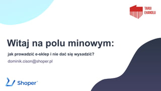 Witaj na polu minowym:
jak prowadzić e-sklep i nie dać się wysadzić?
dominik.cison@shoper.pl
 