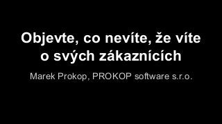 Objevte, co nevíte, že víte
o svých zákaznících
Marek Prokop, PROKOP software s.r.o.
 