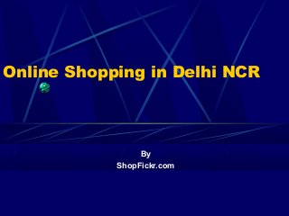 Online Shopping in Delhi NCR
By
ShopFickr.com
 