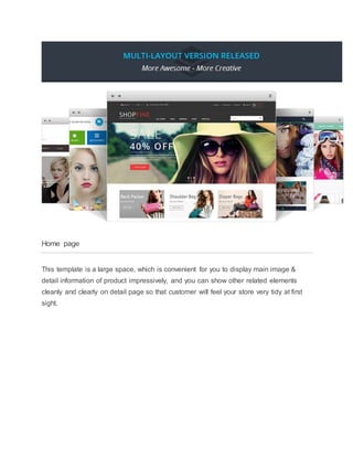 Home page
This template is a large space, which is convenient for you to display main image &
detail information of product impressively, and you can show other related elements
cleanly and clearly on detail page so that customer will feel your store very tidy at first
sight.
 