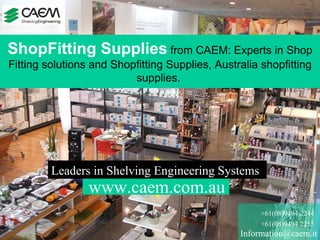 [email_address] +61(08)9494 2244 +61(08)9494 2255 Leaders in Shelving Engineering Systems  ShopFitting Supplies  from CAEM: Experts in Shop Fitting solutions and Shopfitting Supplies, Australia shopfitting supplies.   www.caem.com.au   