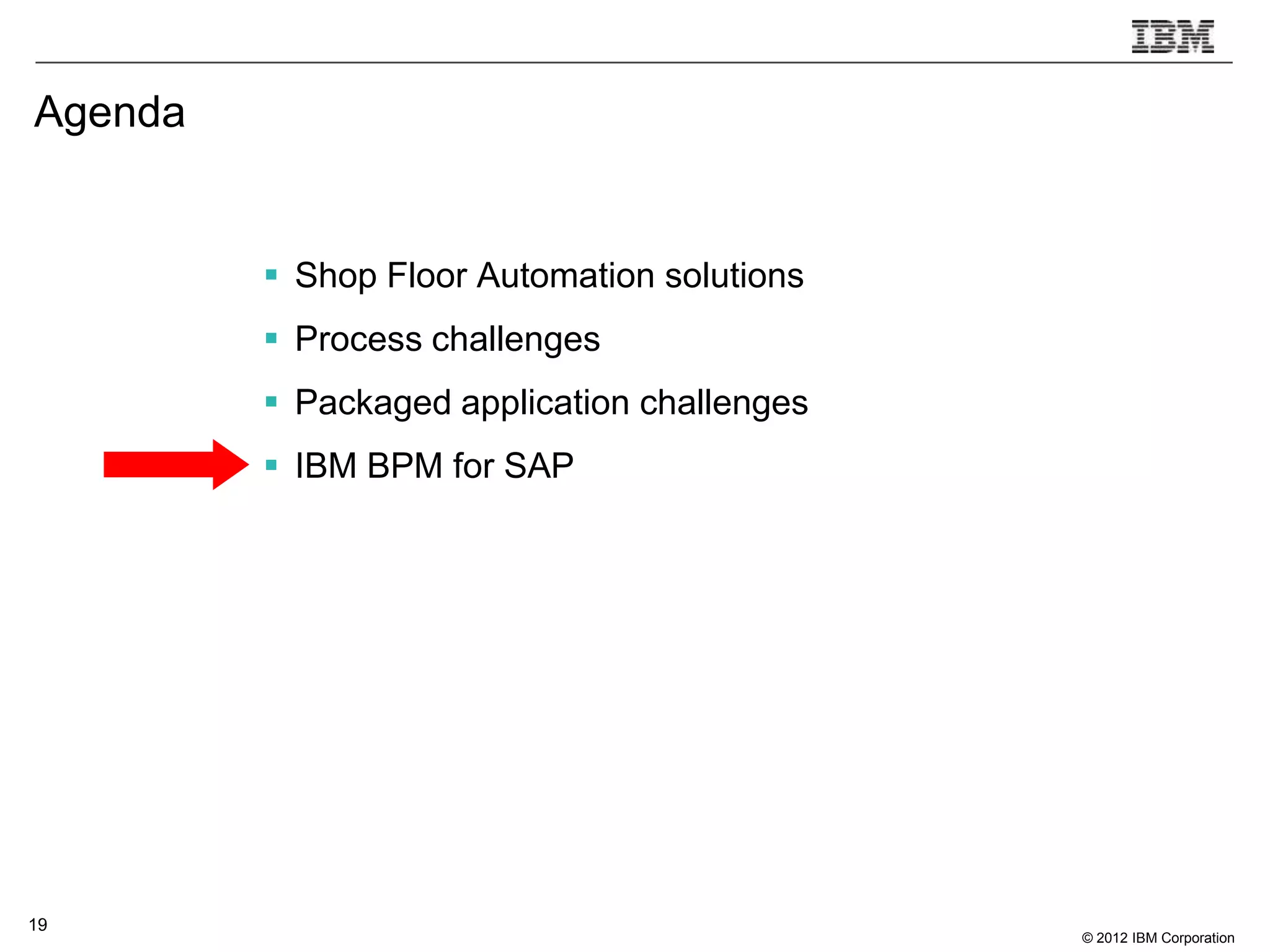 Agenda


          Shop Floor Automation solutions
          Process challenges
          Packaged application challenges
          IBM BPM for SAP




19
                                             © 2012 IBM Corporation
 