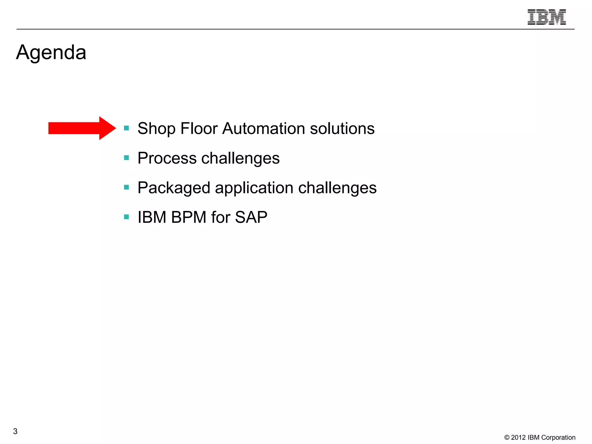 Agenda


          Shop Floor Automation solutions
          Process challenges
          Packaged application challenges
          IBM BPM for SAP




3
                                             © 2012 IBM Corporation
 