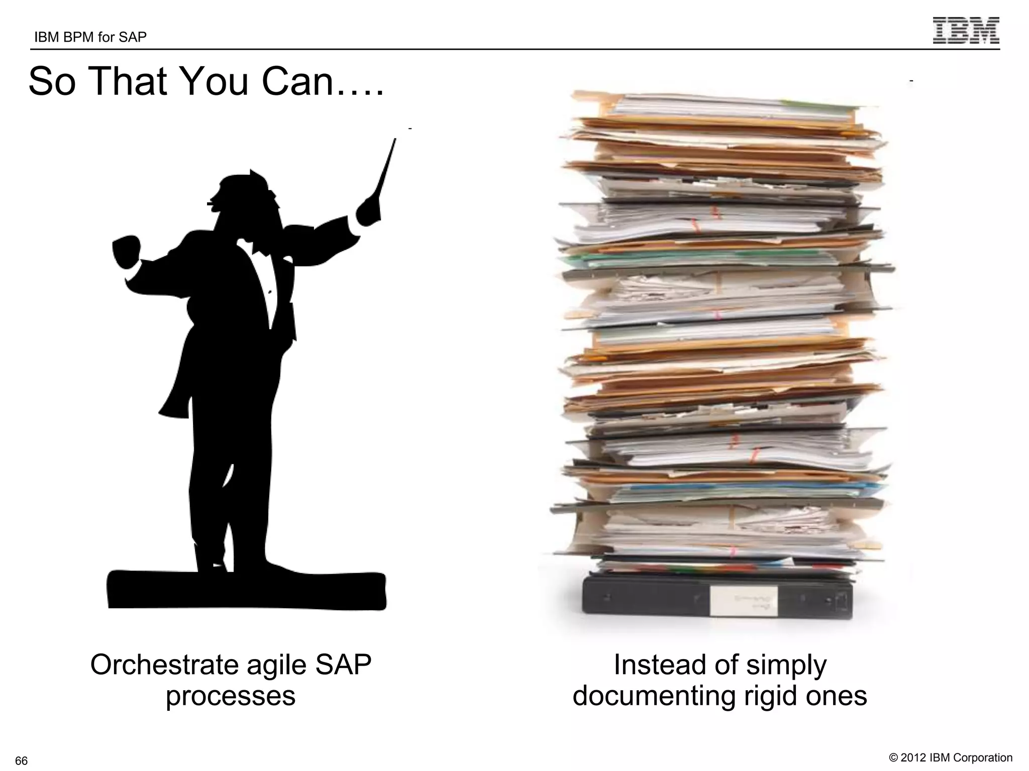 IBM BPM for SAP   IBM Software Group | WebSphere software

 So That You Can….




            Orchestrate agile SAP                                   Instead of simply
          s      processes                                       documenting rigid ones

66                                                                                        © 2012 IBM Corporation
 