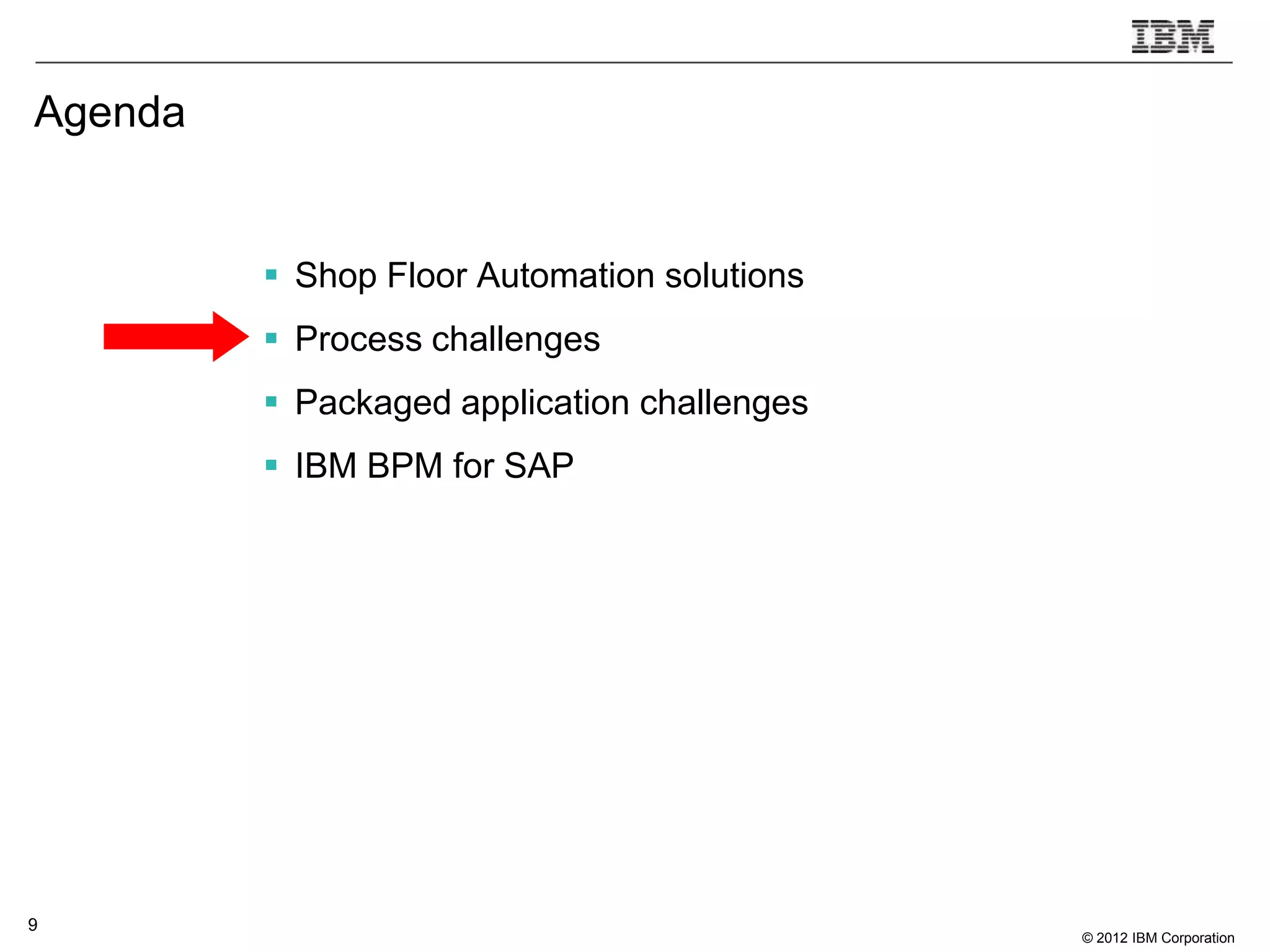 Agenda


          Shop Floor Automation solutions
          Process challenges
          Packaged application challenges
          IBM BPM for SAP




9
                                             © 2012 IBM Corporation
 