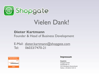 Impressum
Hauptsitz:
Shopgate GmbH
Schloßstraße 10
35510 Butzbach (Deutschland)
Telefon: +49 (6033) 7470-10
Vielen Dank!
Dieter Kartmann
Founder & Head of Business Development
E-Mail: dieter.kartmann@shopgate.com
Tel: 06033/7470-21
 