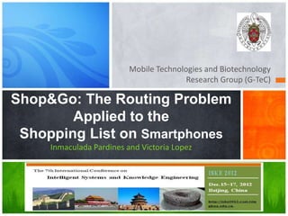 Mobile Technologies and Biotechnology
Research Group (G-TeC)

Shop&Go: The Routing Problem
Applied to the
Shopping List on Smartphones
Inmaculada Pardines and Victoria Lopez

 