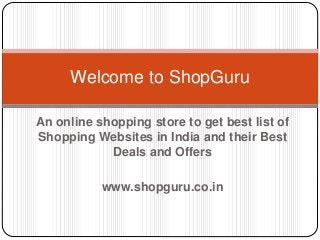 An online shopping store to get best list of
Shopping Websites in India and their Best
Deals and Offers
www.shopguru.co.in
Welcome to ShopGuru
 