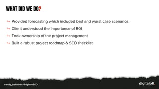 WHAT DID WE DO?
↪ Provided forecasting which included best and worst case scenarios
↪ Client understood the importance of ROI
↪ Took ownership of the project management
↪ Built a robust project roadmap & SEO checklist
@andy_frobisher #BrightonSEO
 