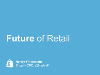 Future of Retail
Harley Finkelstein
Shopify CPO, @HarleyF
 