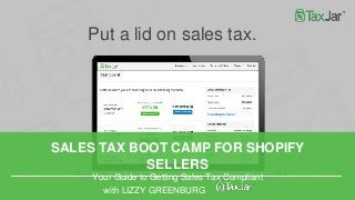 SALES TAX BOOT CAMP FOR SHOPIFY
SELLERS
Your Guide to Getting Sales Tax Compliant
with LIZZY GREENBURG
Put a lid on sales tax.
 
