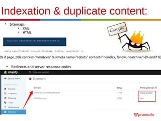 Indexation & duplicate content:
• Sitemaps
•
•

XML
HTML

{% if page_title contains 'Whatever' %}<meta name="robots" content="noindex, follow, noarchive">{% endif %}

• Redirects and server response codes

 