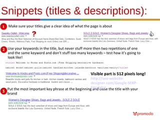 Snippets (titles & descriptions):
Make sure your titles give a clear idea of what the page is about

Use your keywords in the title, but never stuff more then two repetitions of one
and the same keyword and don’t stuff too many keywords – test how it’s going to
look like!

Visible part is 512 pixels long!

http://seo-websitedesigner.com/Google-SERPPut the most important key phrase at the beginningEmulator the title with your
and close
brand

 