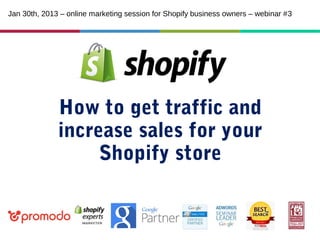 Jan 30th, 2013 – online marketing session for Shopify business owners – webinar #3

How to get traffic and
increase sales for your
Shopify store

 