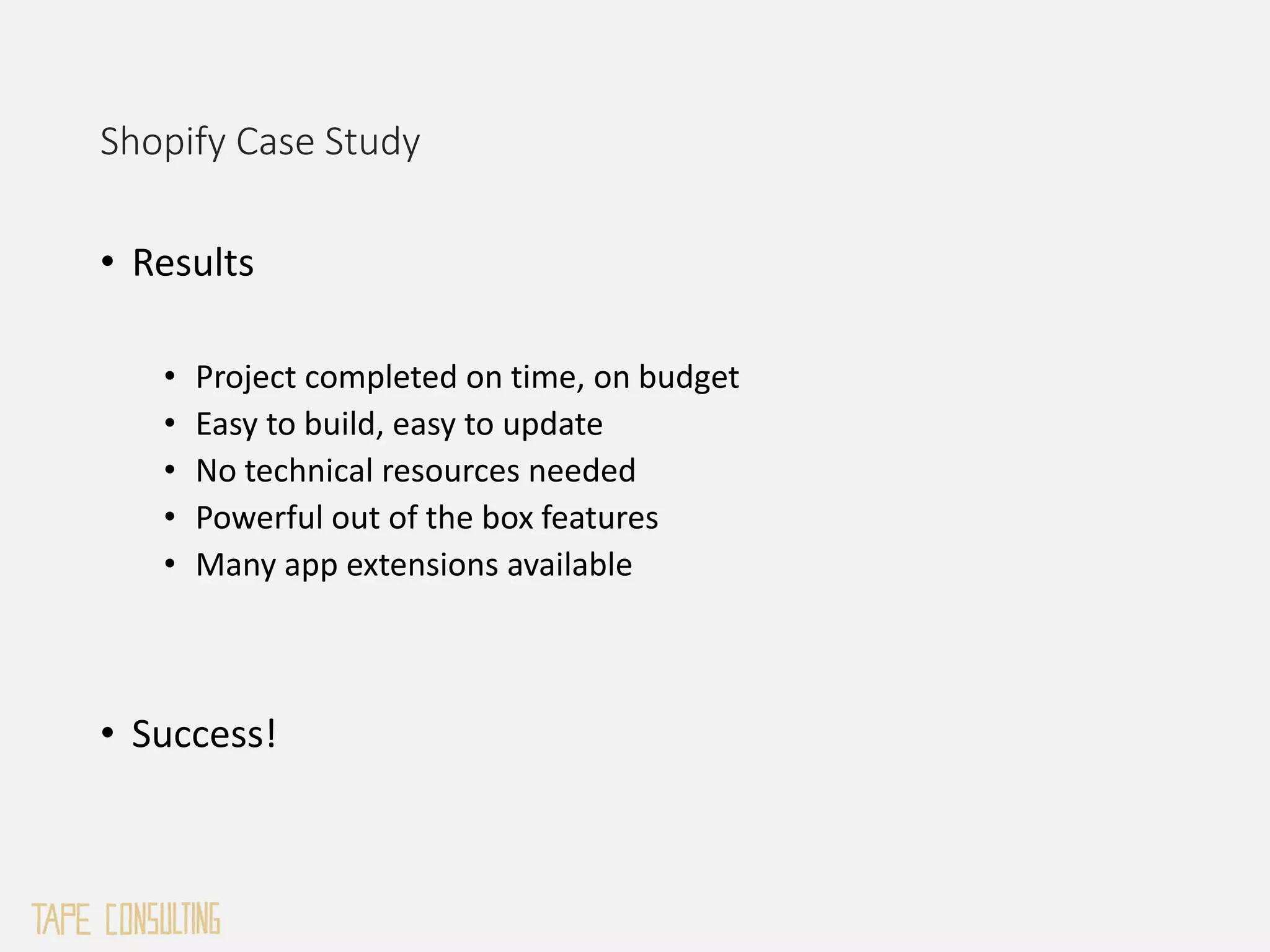 • Results
• Project completed on time, on budget
• Easy to build, easy to update
• No technical resources needed
• Powerful out of the box features
• Many app extensions available
• Success!
Shopify Case Study
 
