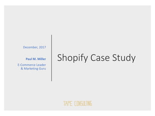 Shopify Case Study
December, 2017
Paul M. Miller
E-Commerce Leader
& Marketing Guru
 