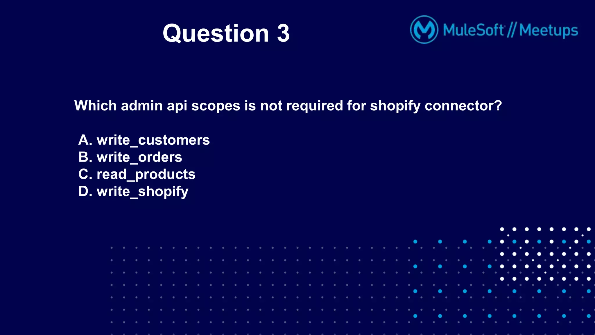 Question 3
Which admin api scopes is not required for shopify connector?
A. write_customers
B. write_orders
C. read_products
D. write_shopify
 