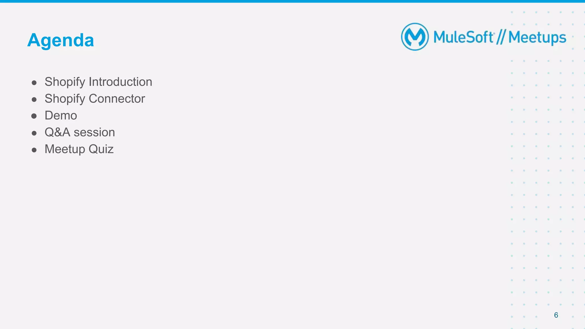 6
● Shopify Introduction
● Shopify Connector
● Demo
● Q&A session
● Meetup Quiz
Agenda
 