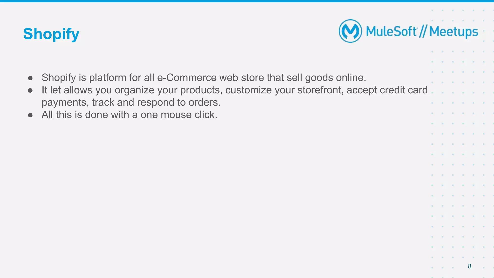 Shopify
● Shopify is platform for all e-Commerce web store that sell goods online.
● It let allows you organize your products, customize your storefront, accept credit card
payments, track and respond to orders.
● All this is done with a one mouse click.
8
 