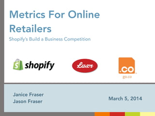 Metrics For Online
Retailers
Shopify’s Build a Business Competition

Janice Fraser
Jason Fraser

March 5, 2014

 