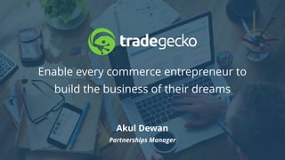 Enable every commerce entrepreneur to
build the business of their dreams
Akul Dewan
Partnerships Manager
 