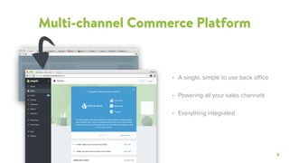 6
Multi-channel Commerce Platform
• A single, simple to use back office
• Powering all your sales channels
• Everything integrated
 