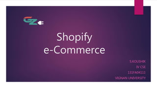 Shopify
e-Commerce
S.KOUSHIK
IV CSE
131FA04111
VIGNAN UNIVERSITY
 