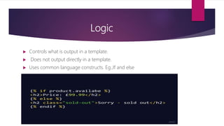 Logic
 Controls what is output in a template.
 Does not output directly in a template.
 Uses common language constructs. Eg.,If and else
 