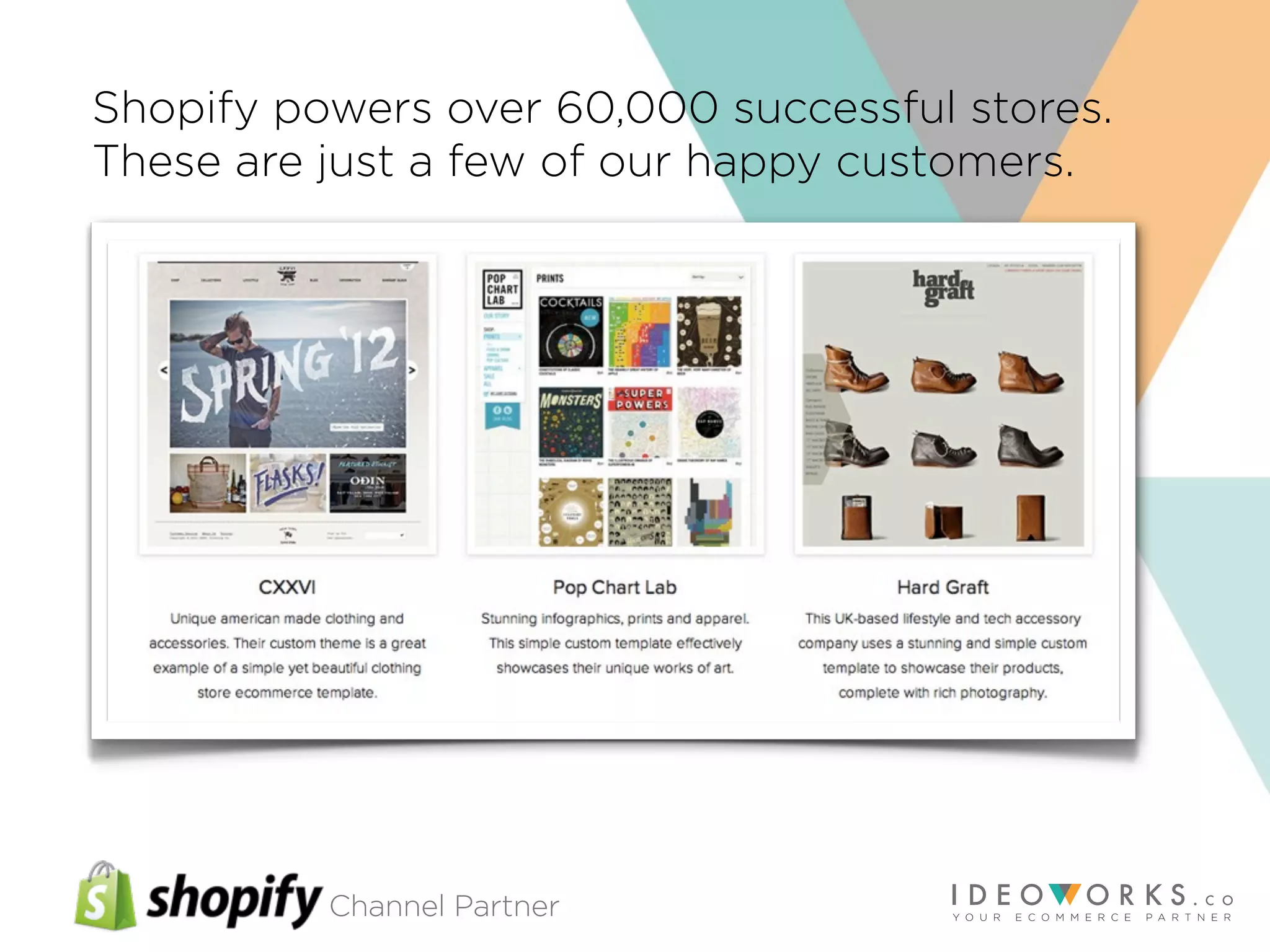 Channel Partner
Shopify powers over 60,000 successful stores.
These are just a few of our happy customers.
 