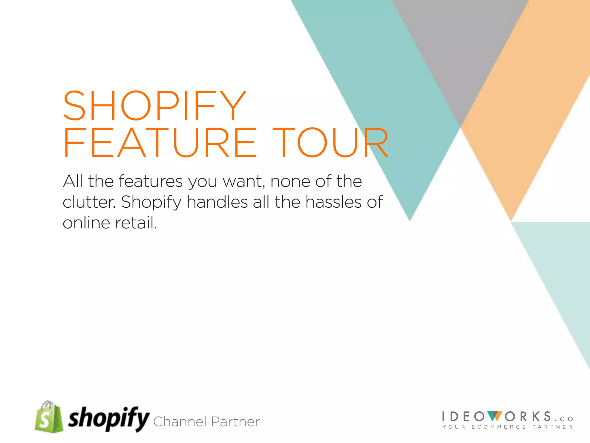Channel Partner
All the features you want, none of the
clutter. Shopify handles all the hassles of
online retail.
SHOPIFY
FEATURE TOUR
 