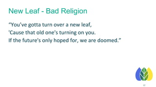 New Leaf - Bad Religion
“You’ve gotta turn over a new leaf,
'Cause that old one's turning on you.
If the future's only hoped for, we are doomed.”
17
 